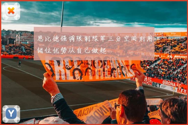 恩比德强调限制绿军三分空间利用错位优势从自己做起