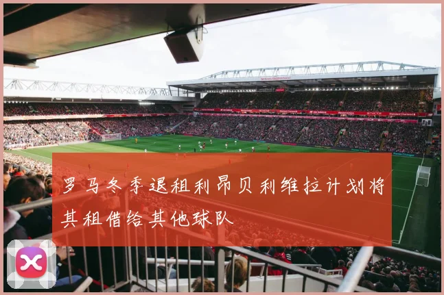 罗马冬季退租利昂贝利维拉计划将其租借给其他球队