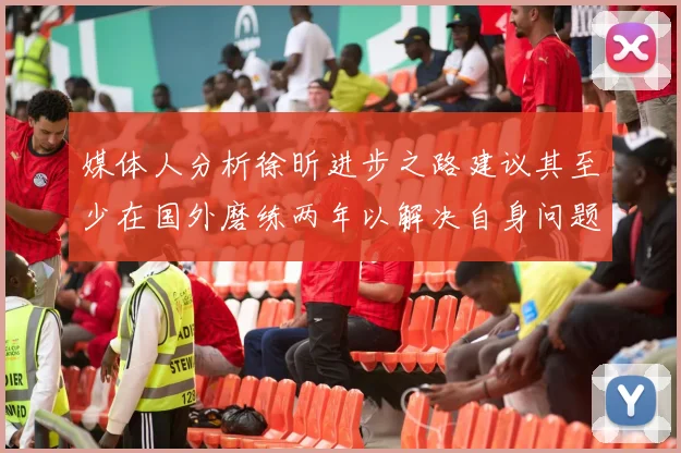 媒体人分析徐昕进步之路建议其至少在国外磨练两年以解决自身问题