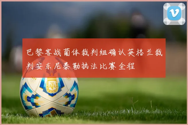 巴黎客战葡体裁判组确认英格兰裁判安东尼泰勒执法比赛全程