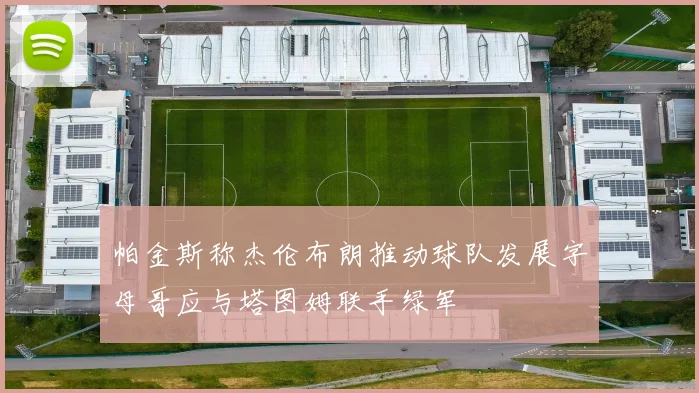 帕金斯称杰伦布朗推动球队发展字母哥应与塔图姆联手绿军