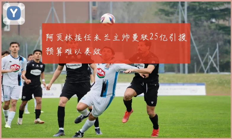 阿莫林接任米兰主帅曼联25亿引援预算难以奏效