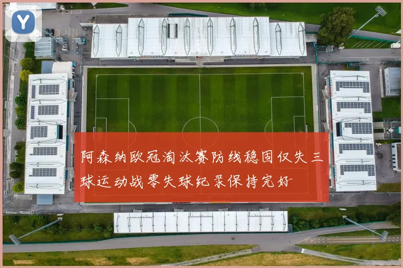 阿森纳欧冠淘汰赛防线稳固仅失三球运动战零失球纪录保持完好