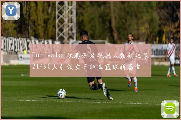 Unrivaled联赛现场观战人数创纪录21490人引领女子职业篮球新篇章