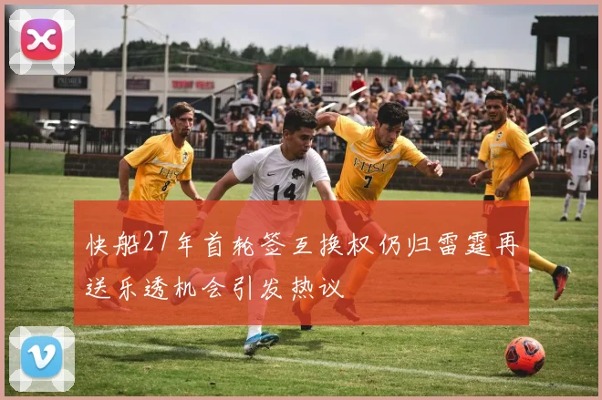 快船27年首轮签互换权仍归雷霆再送乐透机会引发热议