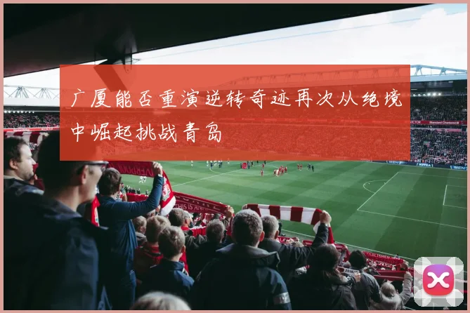 广厦能否重演逆转奇迹再次从绝境中崛起挑战青岛