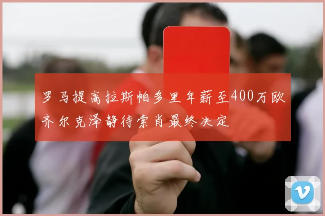 罗马提高拉斯帕多里年薪至400万欧齐尔克泽静待索肖最终决定