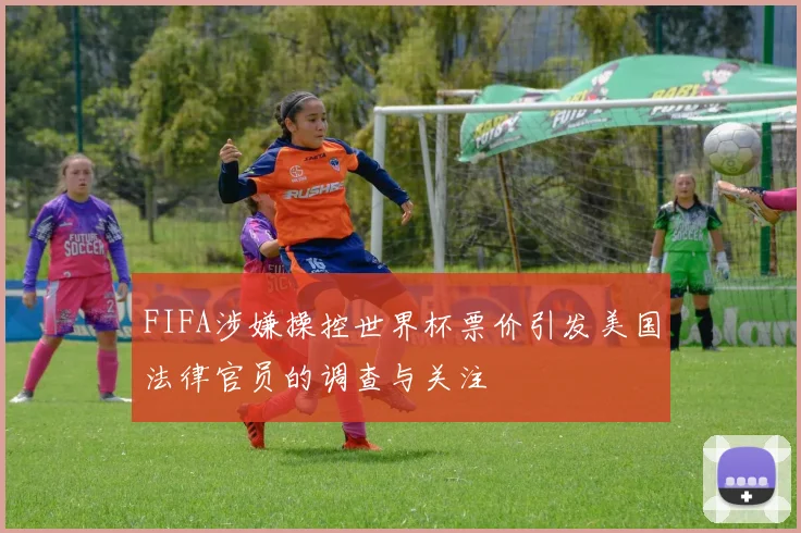 FIFA涉嫌操控世界杯票价引发美国法律官员的调查与关注