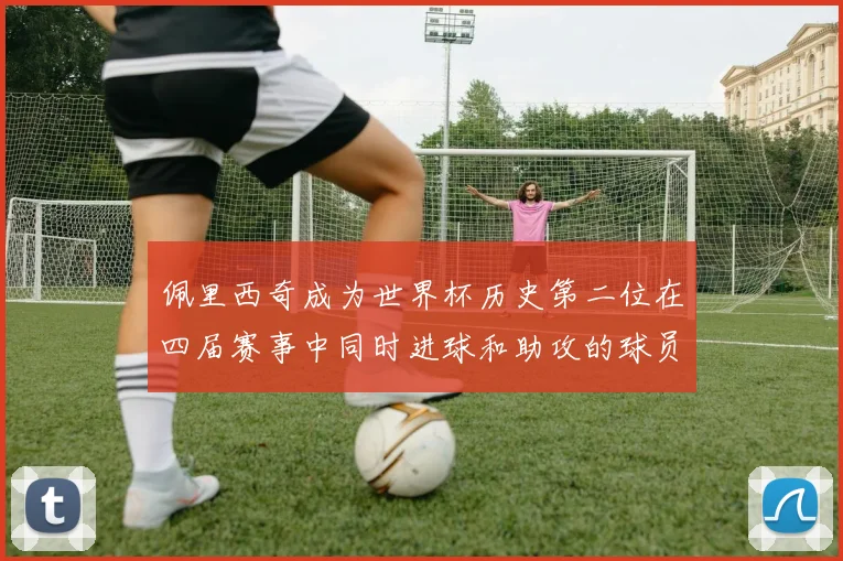 佩里西奇成为世界杯历史第二位在四届赛事中同时进球和助攻的球员仅次于梅西