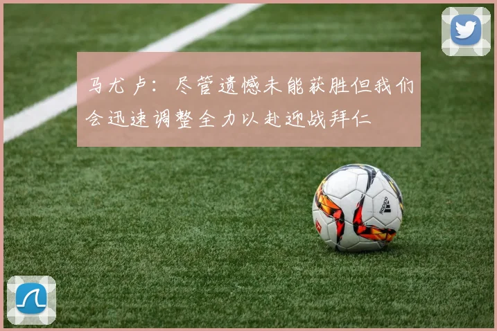 马尤卢：尽管遗憾未能获胜但我们会迅速调整全力以赴迎战拜仁