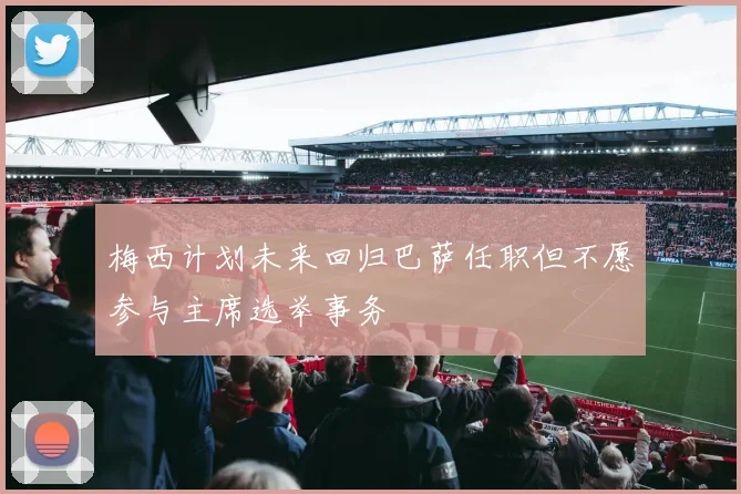 梅西计划未来回归巴萨任职但不愿参与主席选举事务
