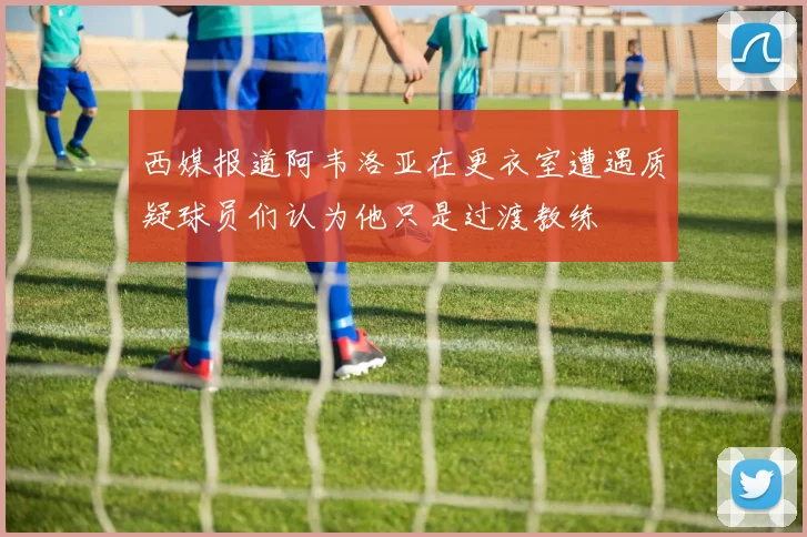 西媒报道阿韦洛亚在更衣室遭遇质疑球员们认为他只是过渡教练