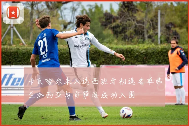 卡瓦哈尔未入选西班牙初选名单弗兰加西亚与贡萨洛成功入围