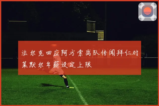 法尔克回应阿方索离队传闻拜仁对莱默尔年薪设定上限