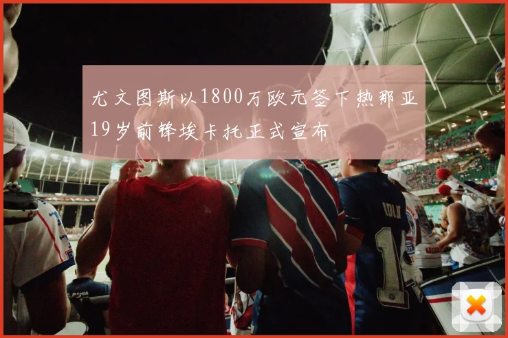 尤文图斯以1800万欧元签下热那亚19岁前锋埃卡托正式宣布