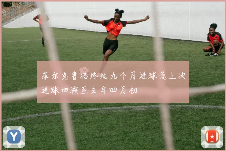 菲尔克鲁格终结九个月进球荒上次进球回溯至去年四月初