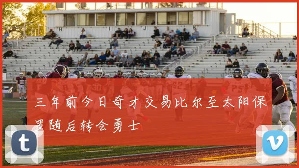 三年前今日奇才交易比尔至太阳保罗随后转会勇士