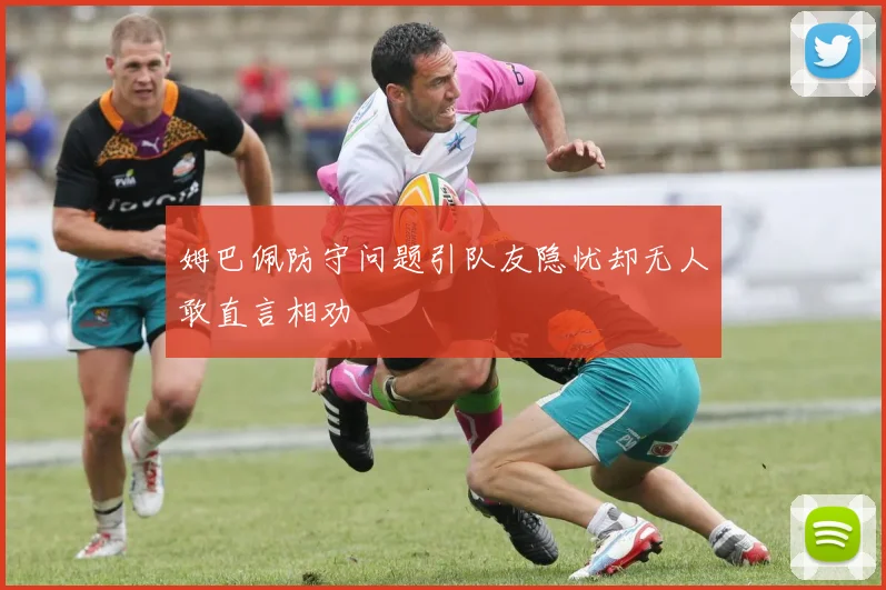 姆巴佩防守问题引队友隐忧却无人敢直言相劝