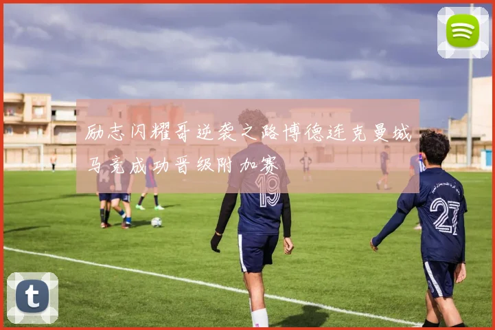 励志闪耀哥逆袭之路博德连克曼城马竞成功晋级附加赛