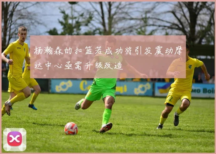 杨瀚森的扣篮若成功将引发震动摩达中心亟需升级改造