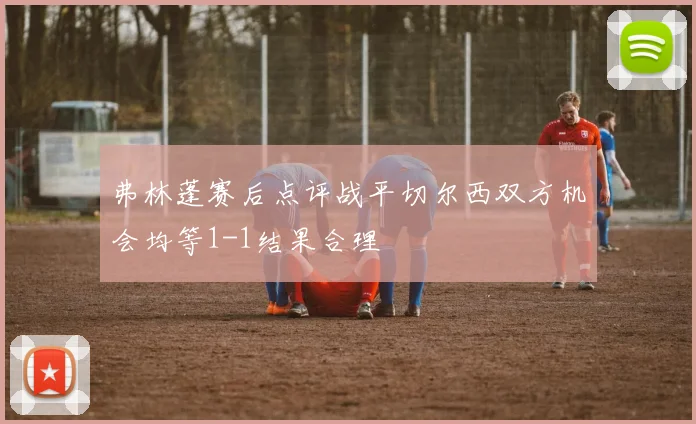 弗林蓬赛后点评战平切尔西双方机会均等1-1结果合理