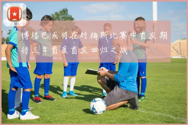博格巴或将在对梅斯比赛中首发期待三年首度首发回归之战