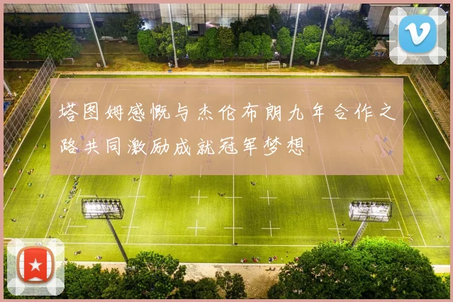 塔图姆感慨与杰伦布朗九年合作之路共同激励成就冠军梦想
