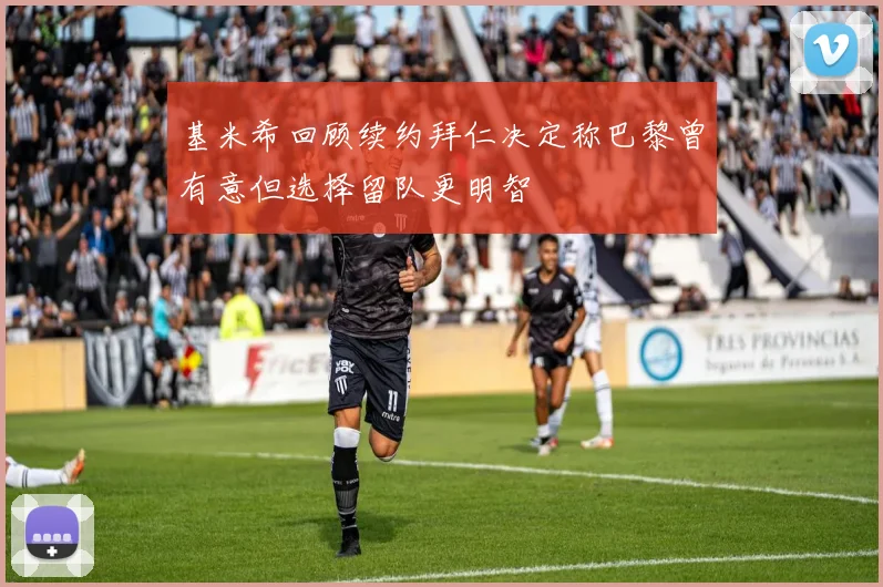 基米希回顾续约拜仁决定称巴黎曾有意但选择留队更明智