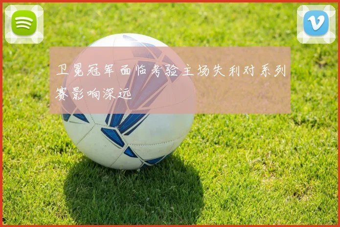 卫冕冠军面临考验主场失利对系列赛影响深远
