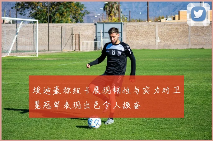 埃迪豪称纽卡展现韧性与实力对卫冕冠军表现出色令人振奋