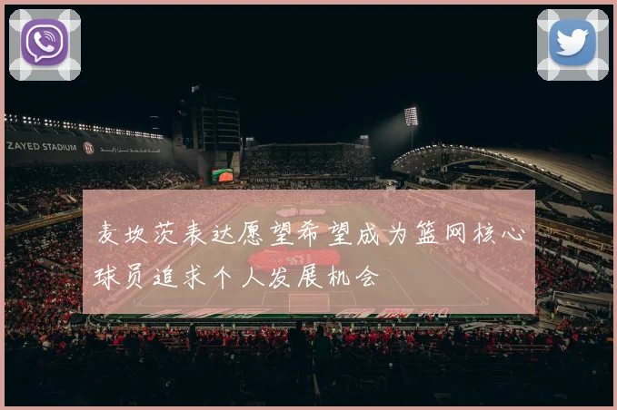 麦坎茨表达愿望希望成为篮网核心球员追求个人发展机会