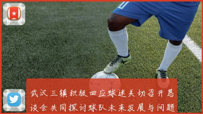 武汉三镇积极回应球迷关切召开恳谈会共同探讨球队未来发展与问题解决