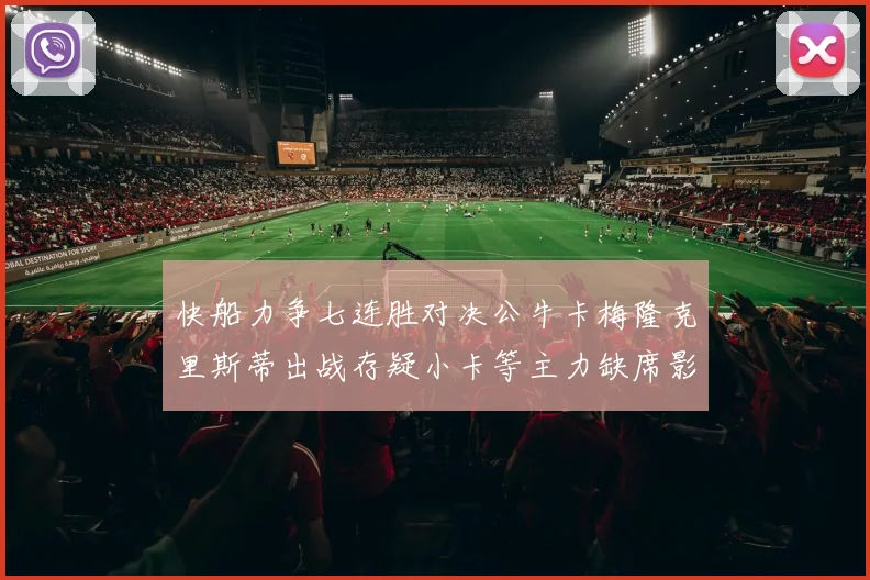 快船力争七连胜对决公牛卡梅隆克里斯蒂出战存疑小卡等主力缺席影响比赛走势