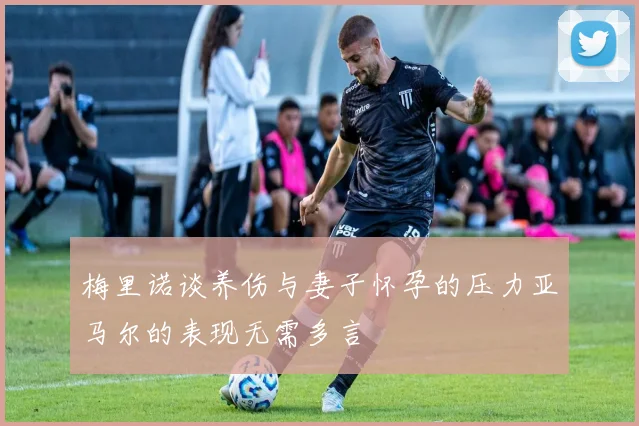 梅里诺谈养伤与妻子怀孕的压力亚马尔的表现无需多言