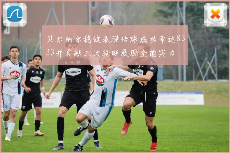 贝尔纳尔稳健表现传球成功率达8333并贡献三次抢断展现全能实力