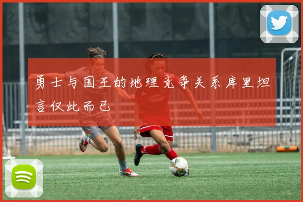 勇士与国王的地理竞争关系库里坦言仅此而已