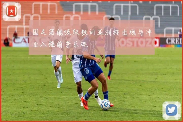 国足若能吸取教训亚洲杯出线与冲击八强前景乐观